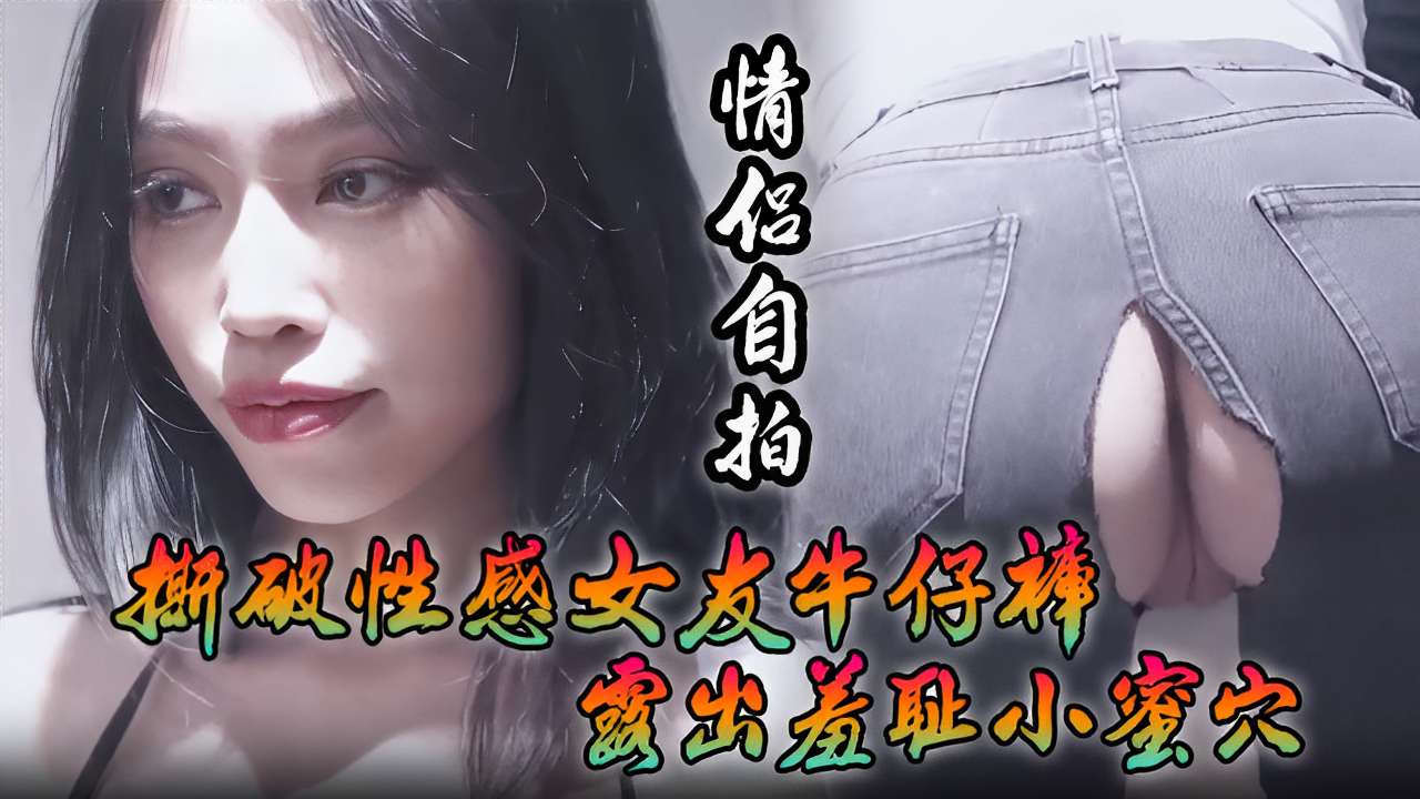 情侣自拍撕破性感女友牛仔裤露出羞耻小蜜穴 — 2026